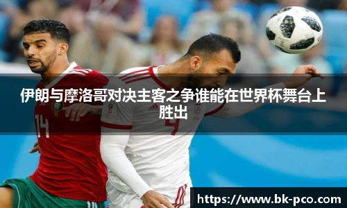 伊朗与摩洛哥对决主客之争谁能在世界杯舞台上胜出