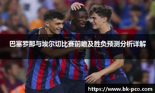 巴塞罗那与埃尔切比赛前瞻及胜负预测分析详解