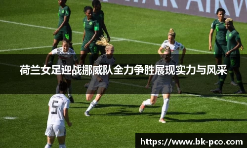 荷兰女足迎战挪威队全力争胜展现实力与风采