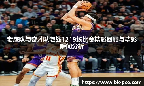 老鹰队与奇才队激战1219场比赛精彩回顾与精彩瞬间分析