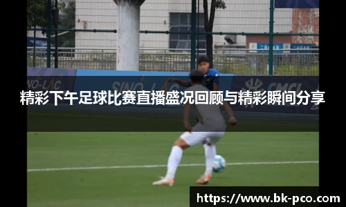 精彩下午足球比赛直播盛况回顾与精彩瞬间分享
