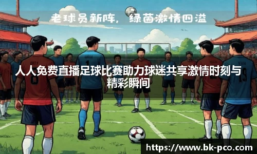 人人免费直播足球比赛助力球迷共享激情时刻与精彩瞬间