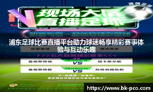 浦东足球比赛直播平台助力球迷畅享精彩赛事体验与互动乐趣