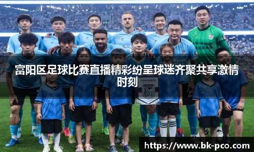 富阳区足球比赛直播精彩纷呈球迷齐聚共享激情时刻