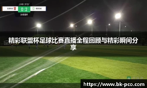 精彩联盟杯足球比赛直播全程回顾与精彩瞬间分享