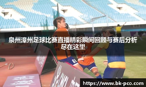 泉州漳州足球比赛直播精彩瞬间回顾与赛后分析尽在这里