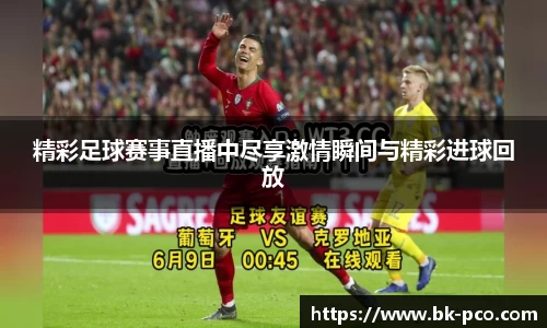 精彩足球赛事直播中尽享激情瞬间与精彩进球回放