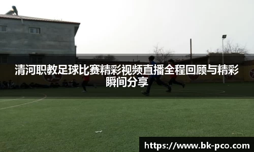 清河职教足球比赛精彩视频直播全程回顾与精彩瞬间分享