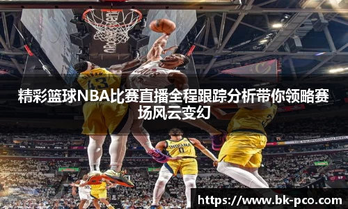 精彩篮球NBA比赛直播全程跟踪分析带你领略赛场风云变幻