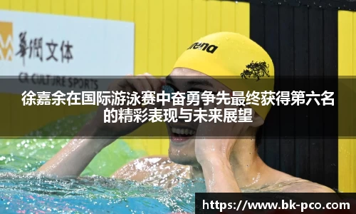 徐嘉余在国际游泳赛中奋勇争先最终获得第六名的精彩表现与未来展望