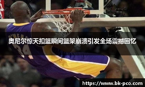 奥尼尔惊天扣篮瞬间篮架崩溃引发全场震撼回忆