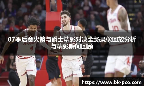 07季后赛火箭与爵士精彩对决全场录像回放分析与精彩瞬间回顾