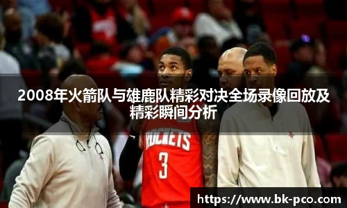 2008年火箭队与雄鹿队精彩对决全场录像回放及精彩瞬间分析