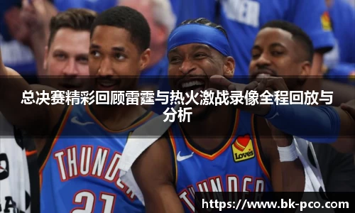 总决赛精彩回顾雷霆与热火激战录像全程回放与分析