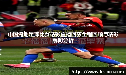 中国海地足球比赛精彩直播回放全程回顾与精彩瞬间分析