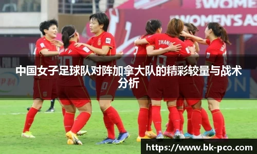 中国女子足球队对阵加拿大队的精彩较量与战术分析