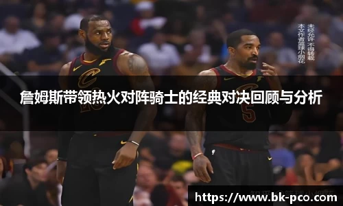 詹姆斯带领热火对阵骑士的经典对决回顾与分析