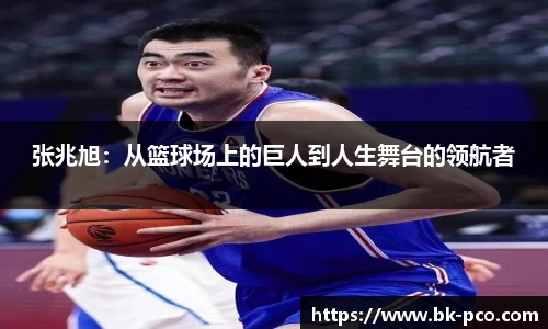 张兆旭：从篮球场上的巨人到人生舞台的领航者