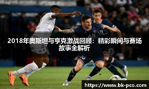 2018年奥斯坦与亨克激战回顾：精彩瞬间与赛场故事全解析