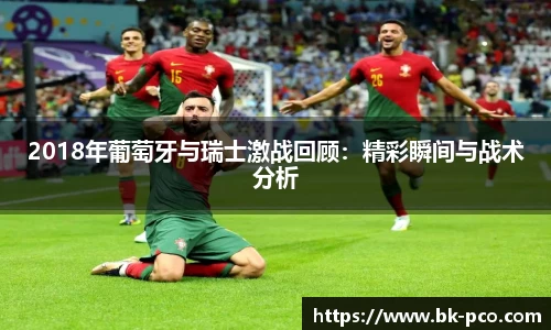 2018年葡萄牙与瑞士激战回顾：精彩瞬间与战术分析