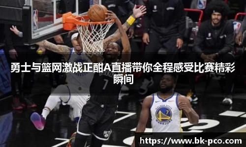 勇士与篮网激战正酣A直播带你全程感受比赛精彩瞬间