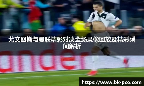 尤文图斯与曼联精彩对决全场录像回放及精彩瞬间解析