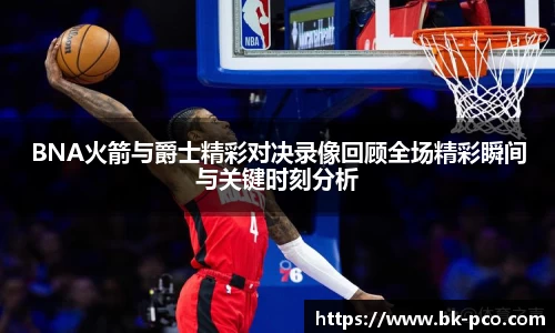 BNA火箭与爵士精彩对决录像回顾全场精彩瞬间与关键时刻分析