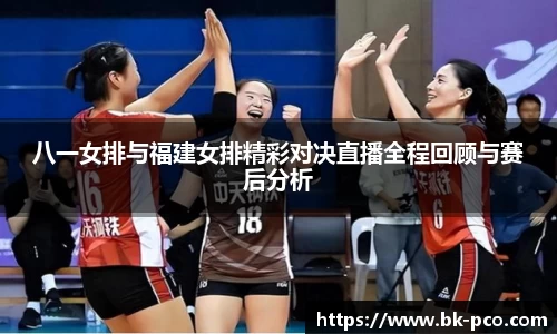 八一女排与福建女排精彩对决直播全程回顾与赛后分析