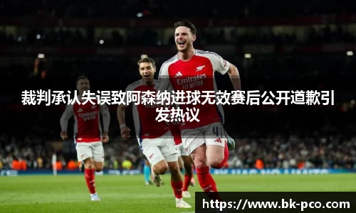 裁判承认失误致阿森纳进球无效赛后公开道歉引发热议