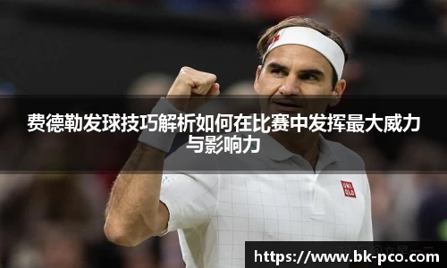 费德勒发球技巧解析如何在比赛中发挥最大威力与影响力