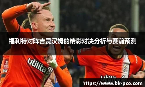 福利特对阵吉灵汉姆的精彩对决分析与赛前预测
